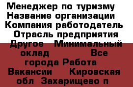 Менеджер по туризму › Название организации ­ Компания-работодатель › Отрасль предприятия ­ Другое › Минимальный оклад ­ 25 000 - Все города Работа » Вакансии   . Кировская обл.,Захарищево п.